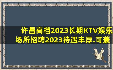 许昌高档2023长期KTV娱乐场所招聘2023待遇丰厚.可兼